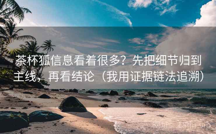 茶杯狐信息看着很多？先把细节归到主线，再看结论（我用证据链法追溯）