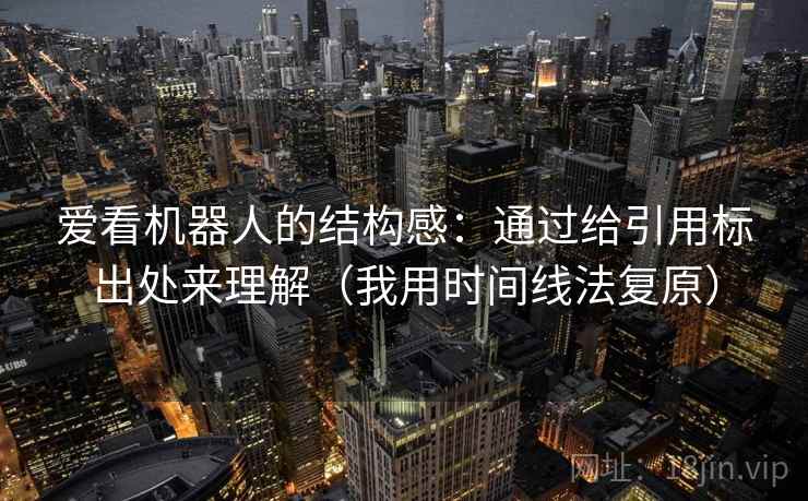 爱看机器人的结构感：通过给引用标出处来理解（我用时间线法复原）