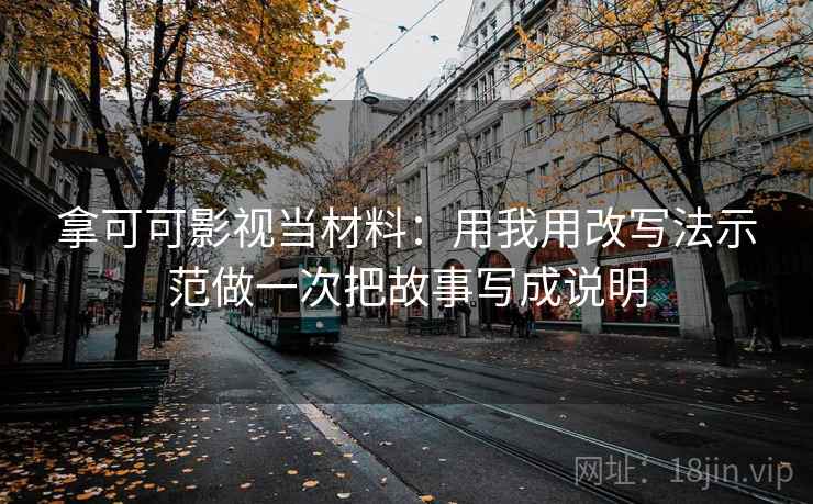 拿可可影视当材料：用我用改写法示范做一次把故事写成说明