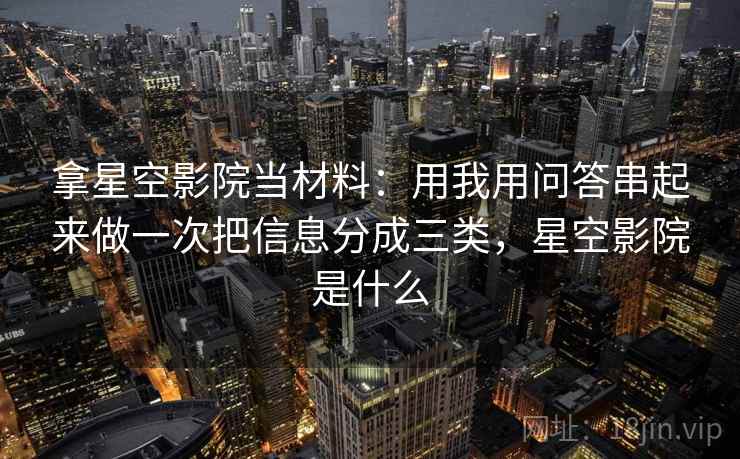 拿星空影院当材料:用我用问答串起来做一次把信息分成三类,星空影院是什么 拿星空影院当材料:用我用问答串起来做一次把信息分成三类,星空影院是什么