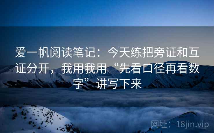 爱一帆阅读笔记:今天练把旁证和互证分开,我用我用“先看口径再看数字”讲写下来 爱一帆阅读笔记:今天练把旁证和互证分开,我用我用“先看口径再看数字”讲写下来