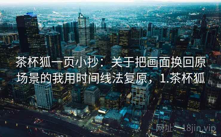 茶杯狐一页小抄：关于把画面换回原场景的我用时间线法复原，1.茶杯狐