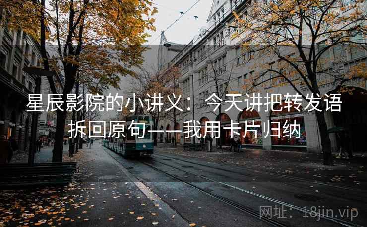 星辰影院的小讲义：今天讲把转发语拆回原句——我用卡片归纳