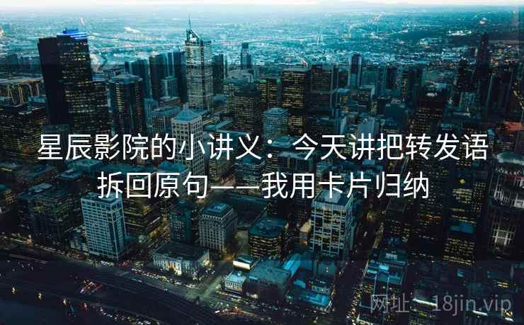 星辰影院的小讲义：今天讲把转发语拆回原句——我用卡片归纳