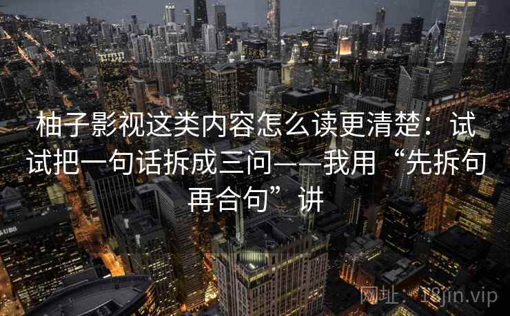 柚子影视这类内容怎么读更清楚:试试把一句话拆成三问——我用“先拆句再合句”讲 柚子影视这类内容怎么读更清楚:试试把一句话拆成三问——我用“先拆句再合句”讲
