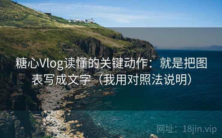 糖心Vlog读懂的关键动作：就是把图表写成文字（我用对照法说明）
