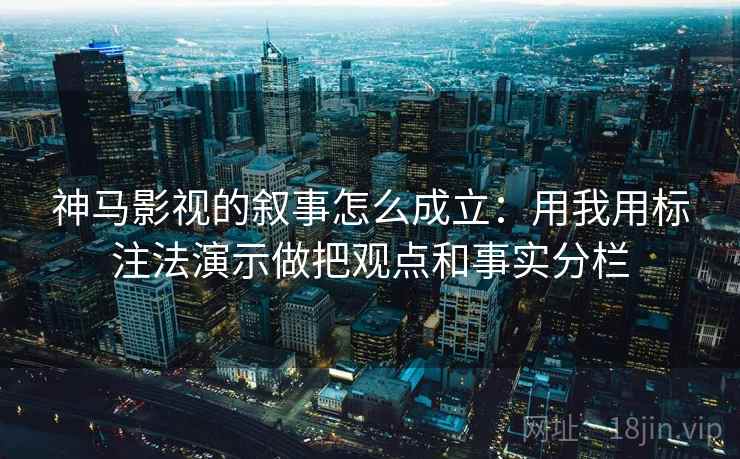 神马影视的叙事怎么成立：用我用标注法演示做把观点和事实分栏