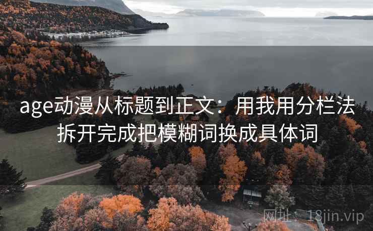 age动漫从标题到正文：用我用分栏法拆开完成把模糊词换成具体词