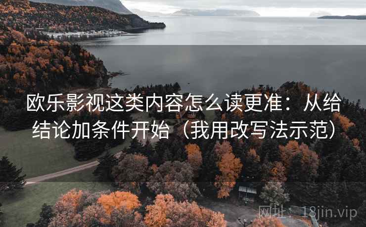 欧乐影视这类内容怎么读更准:从给结论加条件开始(我用改写法示范) 欧乐影视这类内容怎么读更准:从给结论加条件开始(我用改写法示范)