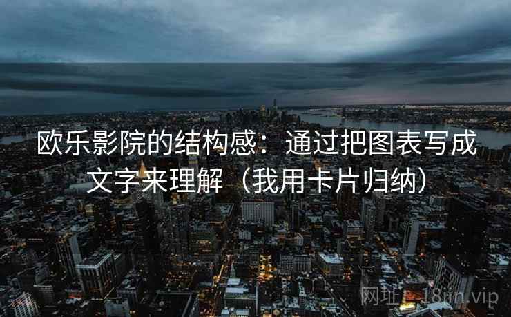 欧乐影院的结构感：通过把图表写成文字来理解（我用卡片归纳）