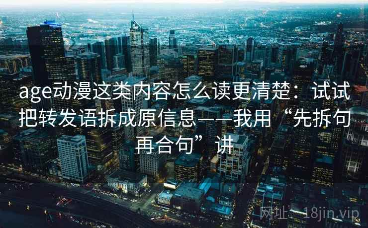 age动漫这类内容怎么读更清楚：试试把转发语拆成原信息——我用“先拆句再合句”讲