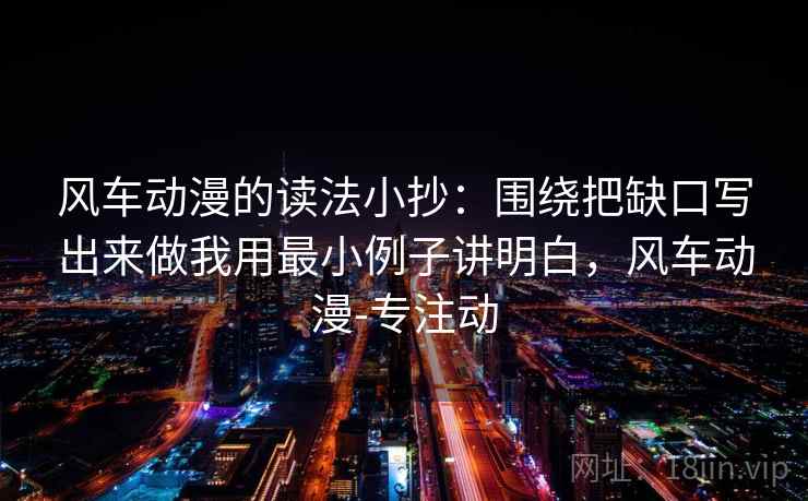 风车动漫的读法小抄:围绕把缺口写出来做我用最小例子讲明白,风车动漫-专注动 风车动漫的读法小抄:围绕把缺口写出来做我用最小例子讲明白,风车动漫-专注动