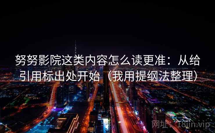 努努影院这类内容怎么读更准：从给引用标出处开始（我用提纲法整理）