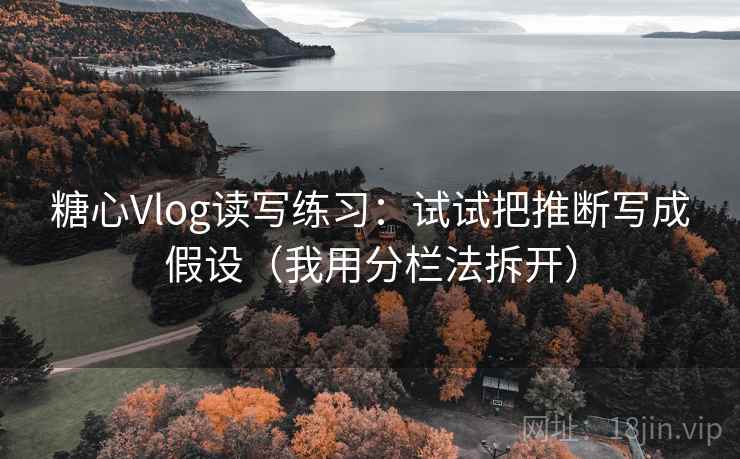 糖心Vlog读写练习:试试把推断写成假设(我用分栏法拆开) 糖心Vlog读写练习:试试把推断写成假设(我用分栏法拆开)