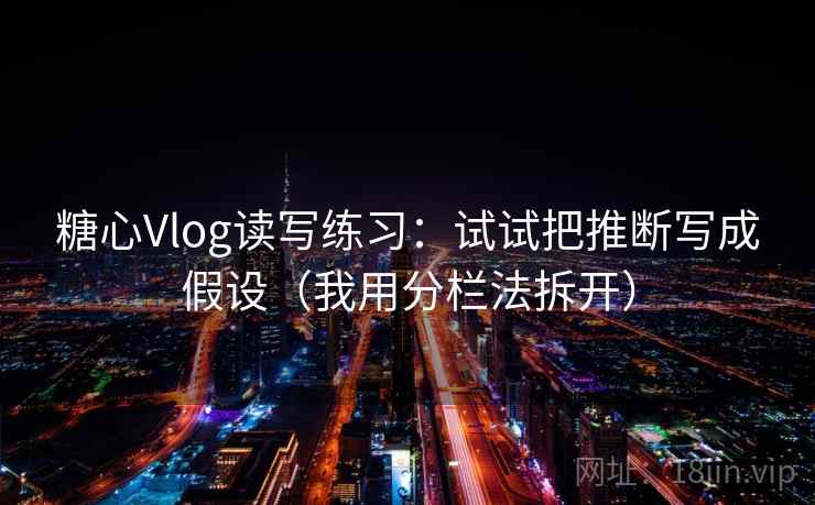 糖心Vlog读写练习:试试把推断写成假设(我用分栏法拆开) 糖心Vlog读写练习:试试把推断写成假设(我用分栏法拆开)