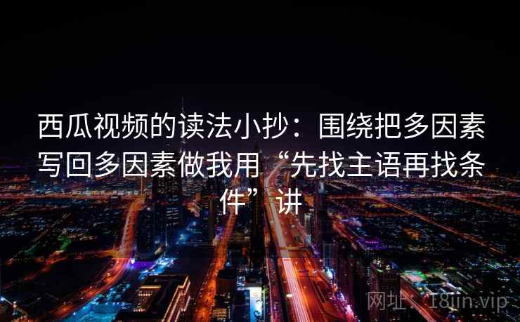 西瓜视频的读法小抄：围绕把多因素写回多因素做我用“先找主语再找条件”讲