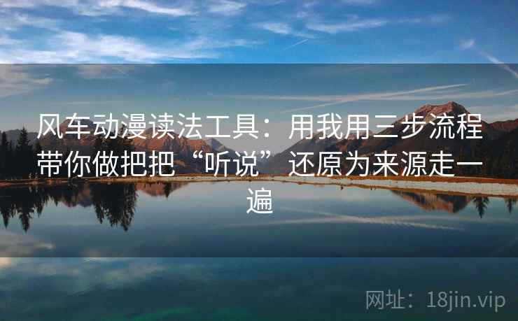 风车动漫读法工具：用我用三步流程带你做把把“听说”还原为来源走一遍