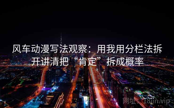 风车动漫写法观察:用我用分栏法拆开讲清把“肯定”拆成概率 风车动漫写法观察:用我用分栏法拆开讲清把“肯定”拆成概率