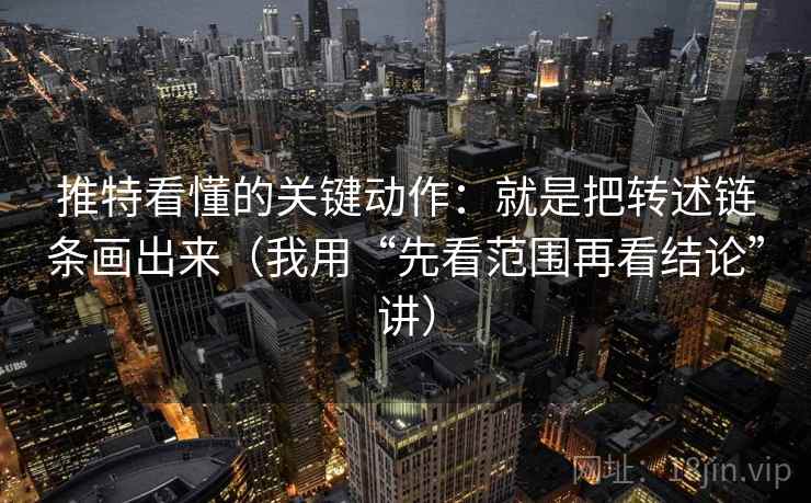 推特看懂的关键动作：就是把转述链条画出来（我用“先看范围再看结论”讲）