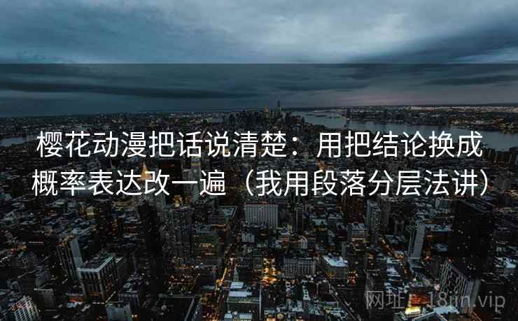 樱花动漫把话说清楚:用把结论换成概率表达改一遍(我用段落分层法讲) 樱花动漫把话说清楚:用把结论换成概率表达改一遍(我用段落分层法讲)