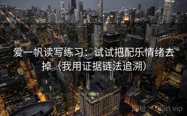 爱一帆读写练习：试试把配乐情绪去掉（我用证据链法追溯）