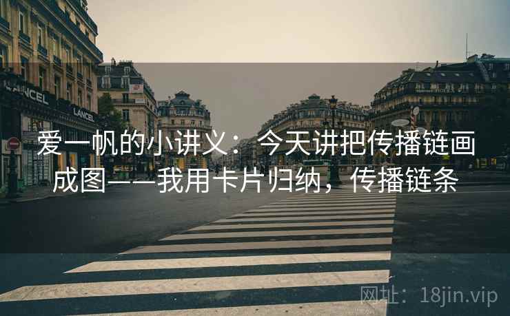 爱一帆的小讲义：今天讲把传播链画成图——我用卡片归纳，传播链条