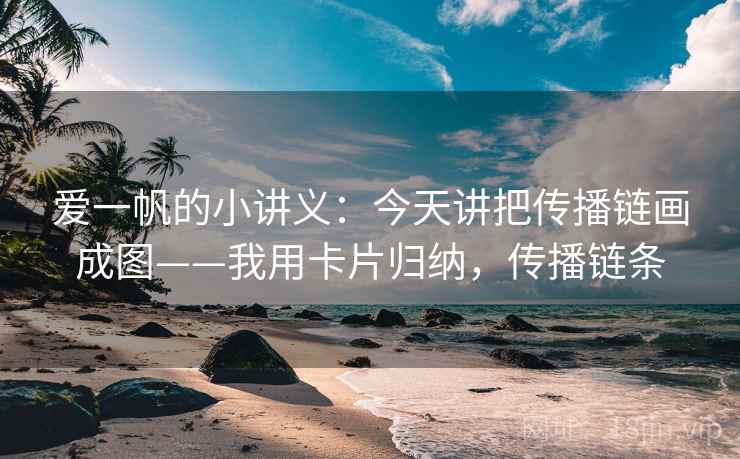 爱一帆的小讲义：今天讲把传播链画成图——我用卡片归纳，传播链条