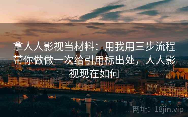 拿人人影视当材料:用我用三步流程带你做做一次给引用标出处,人人影视现在如何 拿人人影视当材料:用我用三步流程带你做做一次给引用标出处,人人影视现在如何