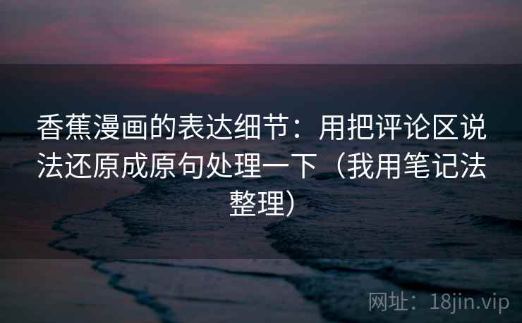 香蕉漫画的表达细节：用把评论区说法还原成原句处理一下（我用笔记法整理）