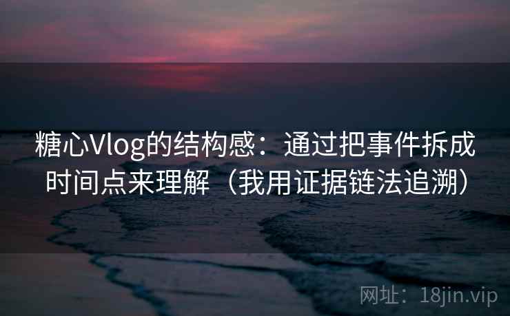 糖心Vlog的结构感:通过把事件拆成时间点来理解(我用证据链法追溯) 糖心Vlog的结构感:通过把事件拆成时间点来理解(我用证据链法追溯)