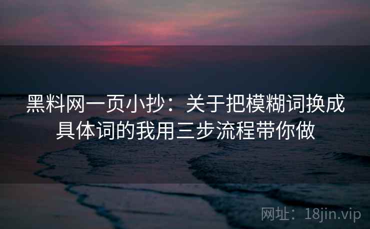 黑料网一页小抄：关于把模糊词换成具体词的我用三步流程带你做
