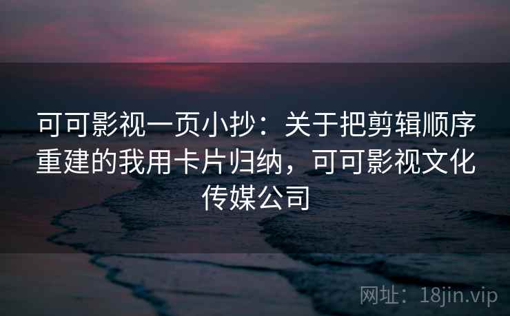 可可影视一页小抄：关于把剪辑顺序重建的我用卡片归纳，可可影视文化传媒公司